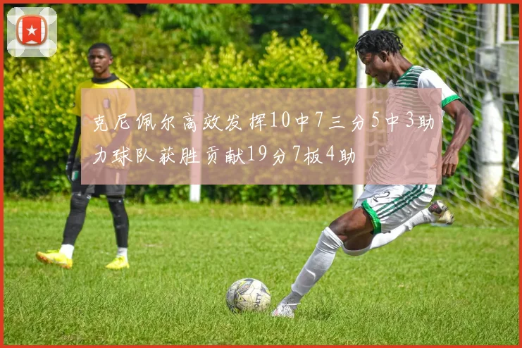 克尼佩尔高效发挥10中7三分5中3助力球队获胜贡献19分7板4助