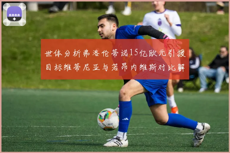 世体分析弗洛伦蒂诺15亿欧元引援目标维蒂尼亚与若昂内维斯对比解析