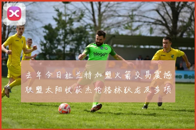 去年今日杜兰特加盟火箭交易震撼联盟太阳收获杰伦格林狄龙及多项选秀权