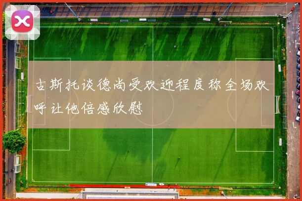 古斯托谈德尚受欢迎程度称全场欢呼让他倍感欣慰