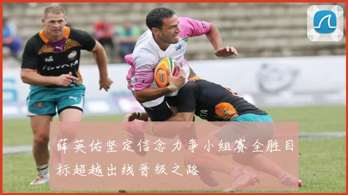 薛英佑坚定信念力争小组赛全胜目标超越出线晋级之路