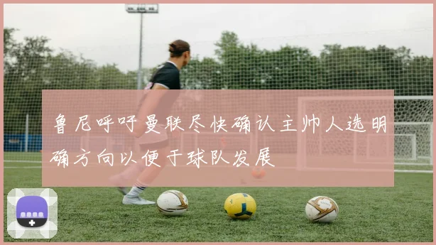 鲁尼呼吁曼联尽快确认主帅人选明确方向以便于球队发展