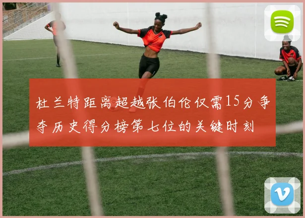 杜兰特距离超越张伯伦仅需15分争夺历史得分榜第七位的关键时刻