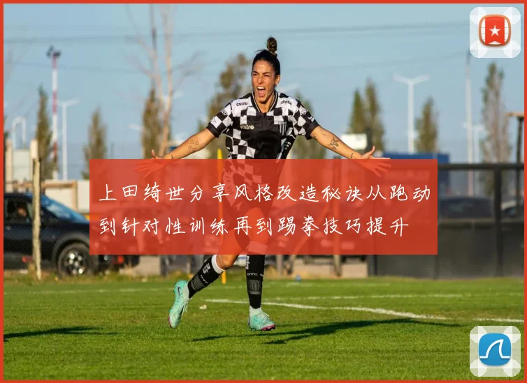 上田绮世分享风格改造秘诀从跑动到针对性训练再到踢拳技巧提升