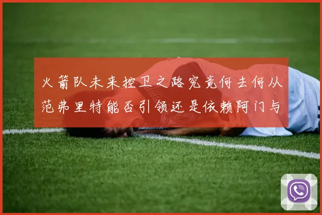 火箭队未来控卫之路究竟何去何从范弗里特能否引领还是依赖阿门与谢泼德