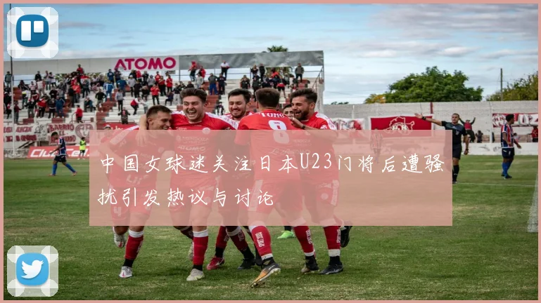 中国女球迷关注日本U23门将后遭骚扰引发热议与讨论