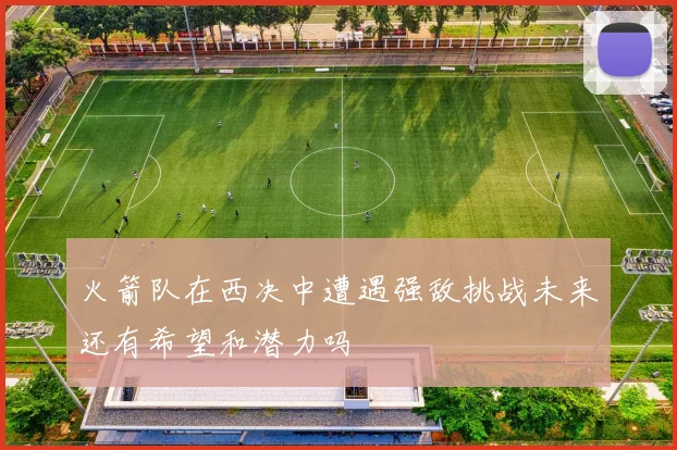 火箭队在西决中遭遇强敌挑战未来还有希望和潜力吗