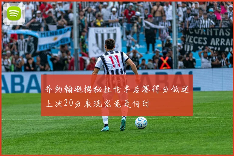 乔约翰逊揭秘杜伦季后赛得分低迷上次20分表现究竟是何时