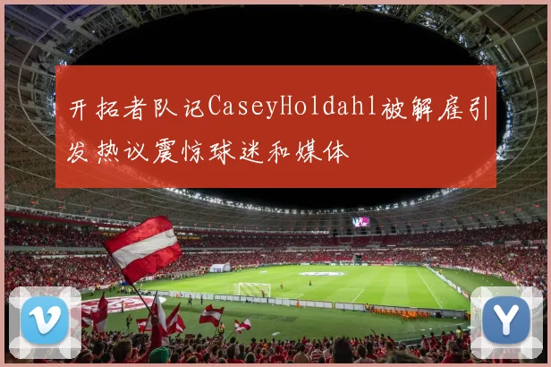 开拓者队记CaseyHoldahl被解雇引发热议震惊球迷和媒体