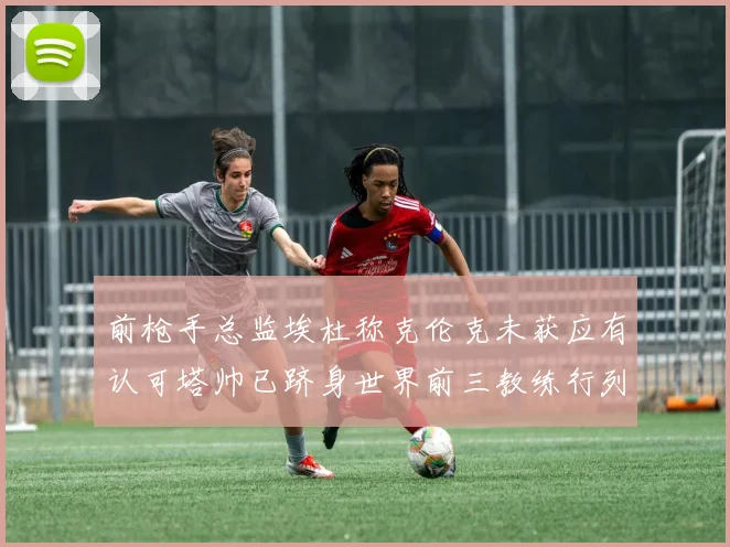 前枪手总监埃杜称克伦克未获应有认可塔帅已跻身世界前三教练行列