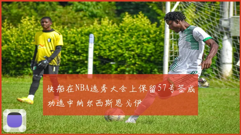 快船在NBA选秀大会上保留57号签成功选中纳尔西斯恩戈伊