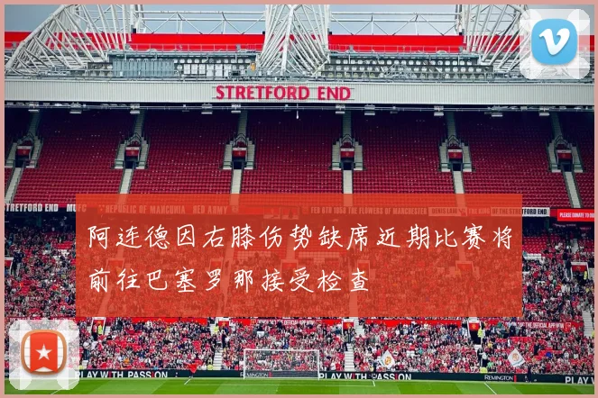 阿连德因右膝伤势缺席近期比赛将前往巴塞罗那接受检查