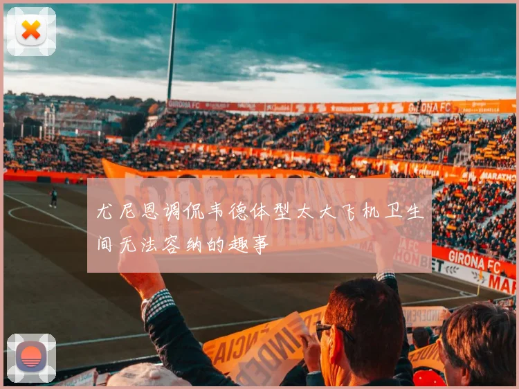 尤尼恩调侃韦德体型太大飞机卫生间无法容纳的趣事