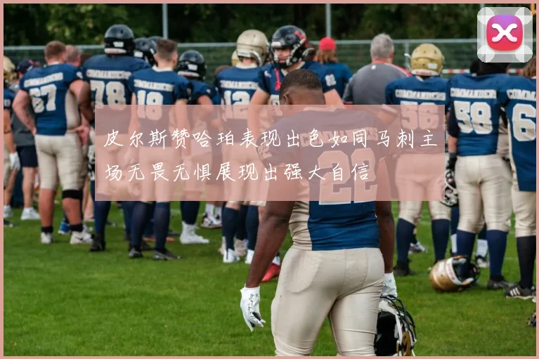 皮尔斯赞哈珀表现出色如同马刺主场无畏无惧展现出强大自信