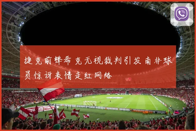 捷克前锋希克无视裁判引发南非球员惊讶表情走红网络