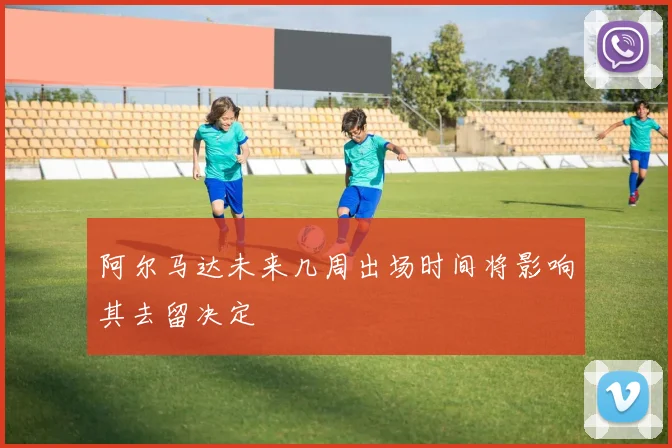 阿尔马达未来几周出场时间将影响其去留决定