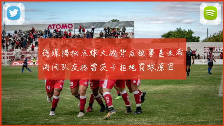 德媒揭秘点球大战背后故事基米希询问队友格雷茨卡拒绝罚球原因