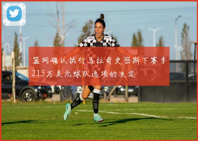 篮网确认执行马拉奇史密斯下赛季215万美元球队选项的决定