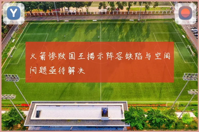 火箭惨败国王揭示阵容缺陷与空间问题亟待解决