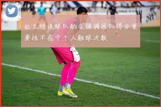 杜兰特谈球队配合强调团队得分重要性不在于个人触球次数