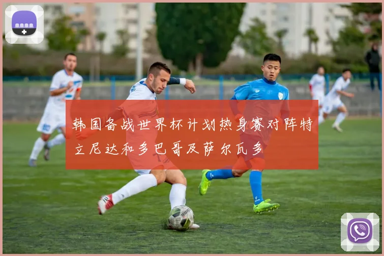 韩国备战世界杯计划热身赛对阵特立尼达和多巴哥及萨尔瓦多
