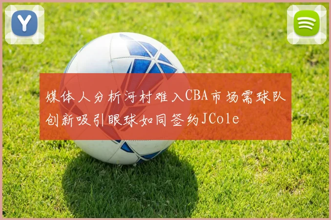 媒体人分析河村难入CBA市场需球队创新吸引眼球如同签约JCole