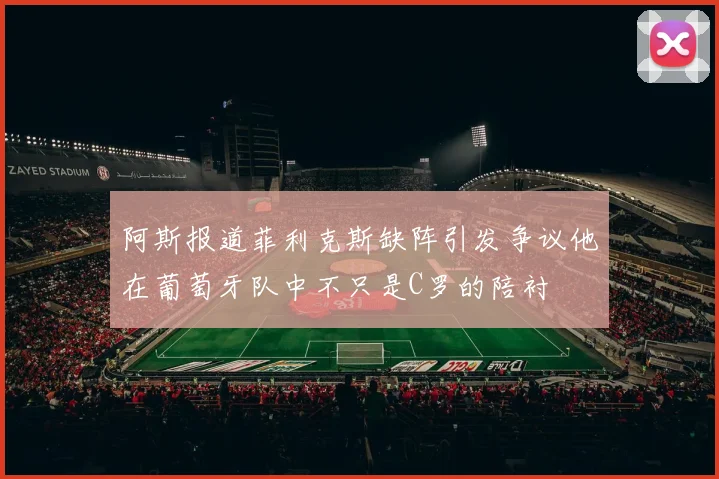阿斯报道菲利克斯缺阵引发争议他在葡萄牙队中不只是C罗的陪衬
