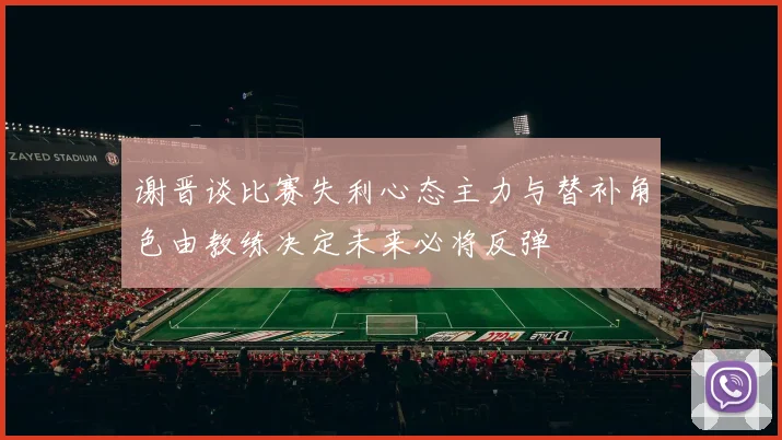 谢晋谈比赛失利心态主力与替补角色由教练决定未来必将反弹