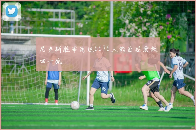 尼克斯胜率高达6676人能否逆袭扳回一城