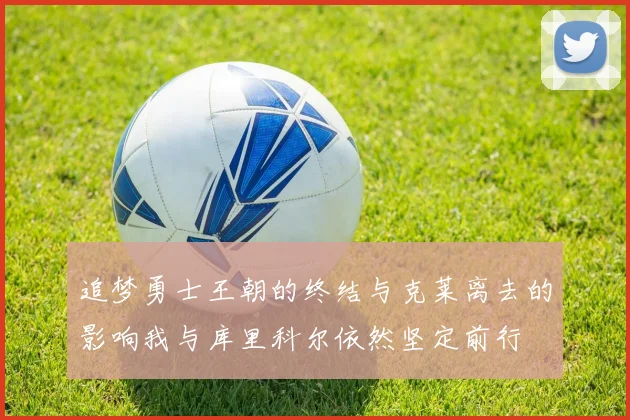 追梦勇士王朝的终结与克莱离去的影响我与库里科尔依然坚定前行