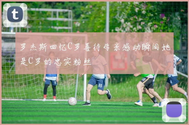 罗杰斯回忆C罗善待母亲感动瞬间她是C罗的忠实粉丝