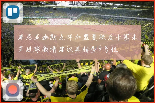 库尼亚幽默点评加盟曼联后卡塞米罗进球激增建议其转型9号位