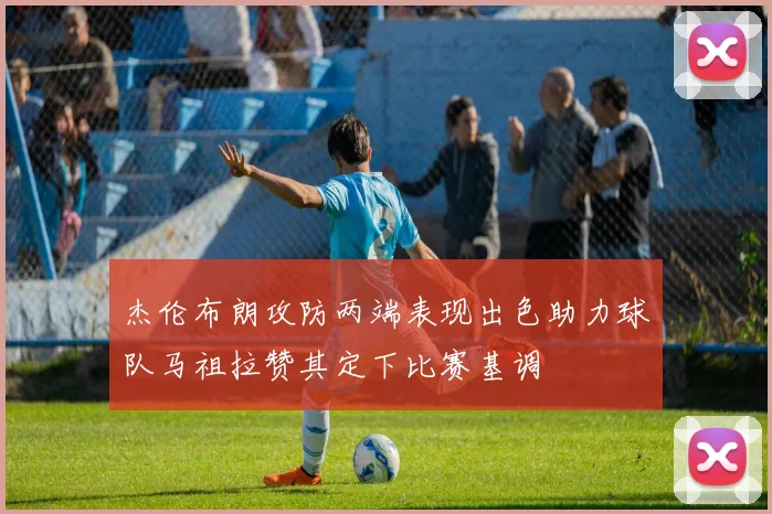 杰伦布朗攻防两端表现出色助力球队马祖拉赞其定下比赛基调